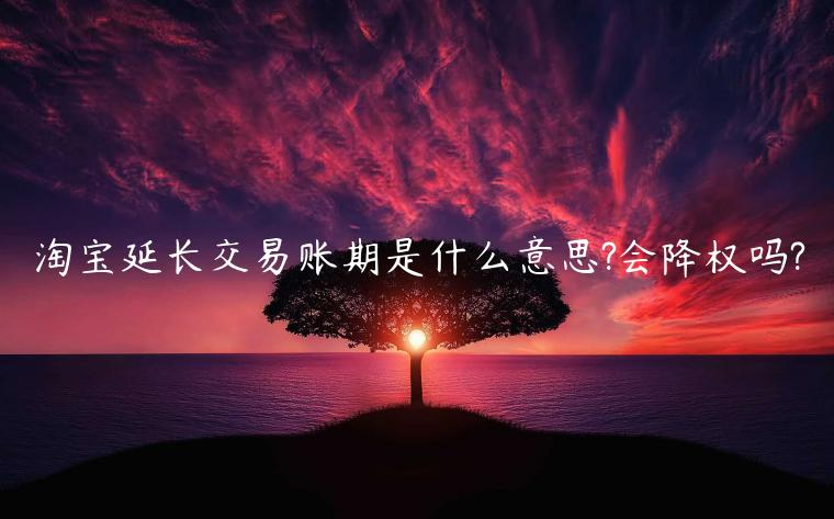 淘寶延長交易賬期是什么意思?會降權(quán)嗎?